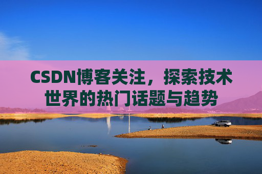 CSDN博客关注,探索技术世界的热门话题与趋势 CSDN博客关注,探索技术世界的热门话题与趋势